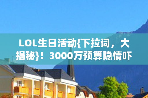 LOL生日活动{下拉词,大揭秘}!3000万预算隐情吓坏玩家 LOL生日活动{下拉词,大揭秘}!3000万预算隐情吓坏玩家
