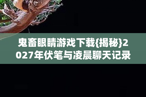 鬼畜眼睛游戏下载{揭秘}2027年伏笔与凌晨聊天记录