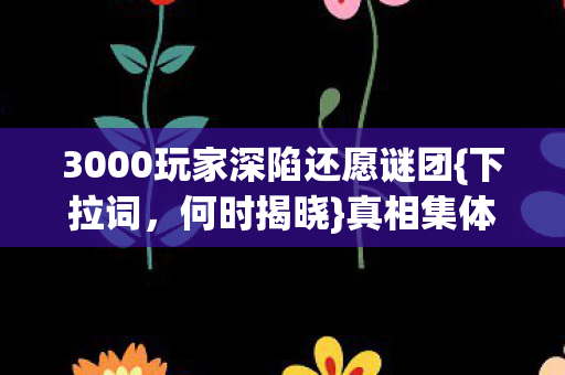 3000玩家深陷还愿谜团{下拉词,何时揭晓}真相集体破防 3000玩家深陷还愿谜团{下拉词,何时揭晓}真相集体破防
