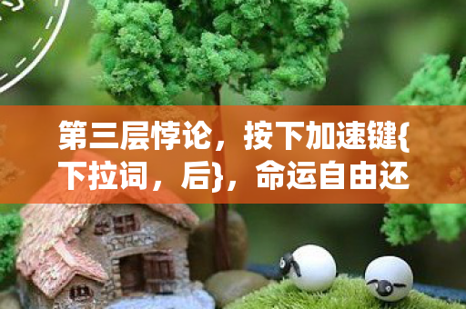 第三层悖论,按下加速键{下拉词,后},命运自由还是算法囚禁? 第三层悖论,按下加速键{下拉词,后},命运自由还是算法囚禁?