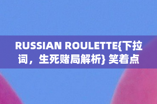 RUSSIAN ROULETTE{下拉词,生死赌局解析} 笑着点开却哭着充值 RUSSIAN ROULETTE{下拉词,生死赌局解析} 笑着点开却哭着充值