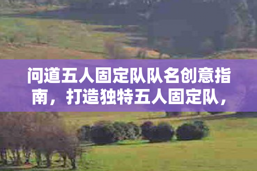 问道五人固定队队名创意指南,打造独特五人固定队,问道队名创意指南 问道五人固定队队名创意指南,打造独特五人固定队,问道队名创意指南