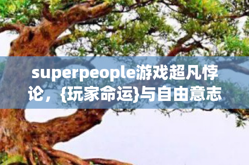 superpeople游戏超凡悖论,{玩家命运}与自由意志2027年之变 superpeople游戏超凡悖论,{玩家命运}与自由意志2027年之变