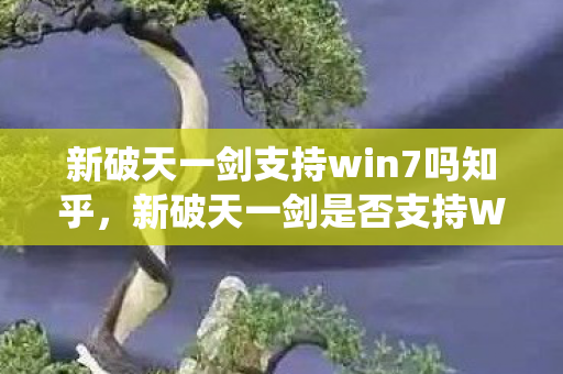 新破天一剑支持win7吗知乎，新破天一剑是否支持Win7系统？