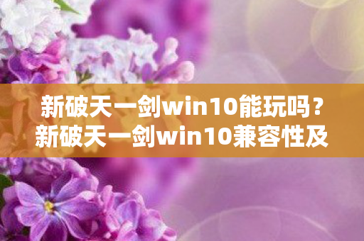 新破天一剑win10能玩吗?新破天一剑win10兼容性及玩法解析 新破天一剑win10能玩吗?新破天一剑win10兼容性及玩法解析