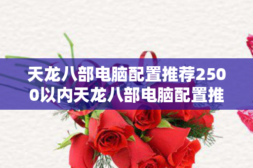 天龙八部电脑配置推荐2500以内天龙八部电脑配置推荐图片