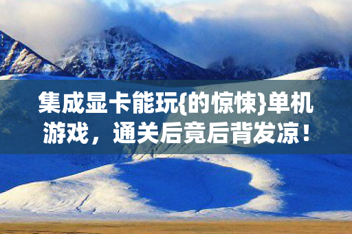 集成显卡能玩{的惊悚}单机游戏，通关后竟后背发凉！
