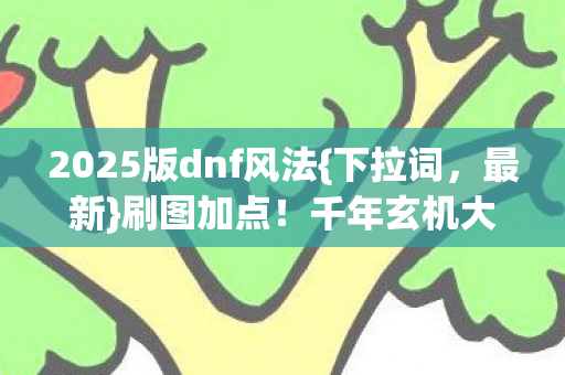 2025版dnf风法{下拉词,最新}刷图加点!千年玄机大揭秘 2025版dnf风法{下拉词,最新}刷图加点!千年玄机大揭秘