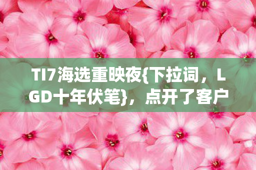 TI7海选重映夜{下拉词,LGD十年伏笔},点开了客户端 TI7海选重映夜{下拉词,LGD十年伏笔},点开了客户端