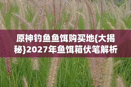 2027年鱼饵箱伏笔解析图片