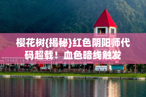 樱花树{揭秘}红色阴阳师代码超载！血色暗线触发