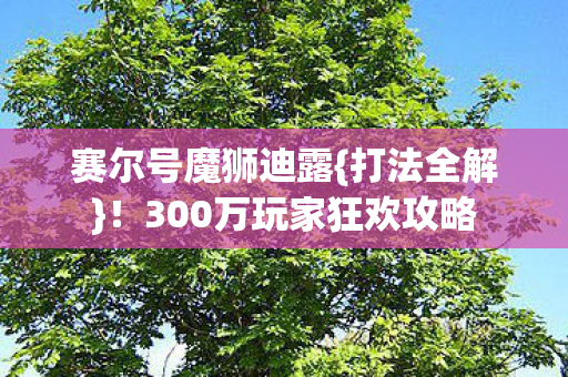 赛尔号魔狮迪露{打法全解}!300万玩家狂欢攻略 赛尔号魔狮迪露{打法全解}!300万玩家狂欢攻略