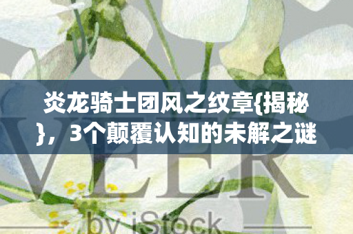 3个颠覆认知的未解之谜图片