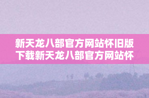 新天龙八部官方网站怀旧版下载新天龙八部官方网站怀旧图片