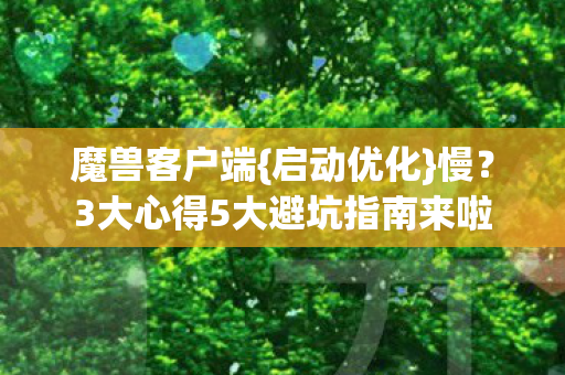 魔兽客户端{启动优化}慢?3大心得5大避坑指南来啦 魔兽客户端{启动优化}慢?3大心得5大避坑指南来啦
