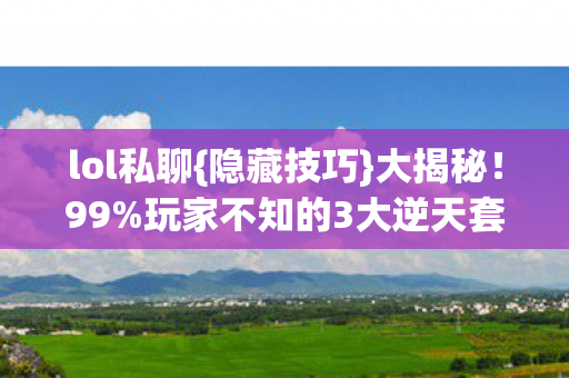 lol私聊{隐藏技巧}大揭秘!99%玩家不知的3大逆天套路 lol私聊{隐藏技巧}大揭秘!99%玩家不知的3大逆天套路