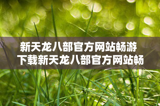 新天龙八部官方网站畅游 下载新天龙八部官方网站畅游 下载图片