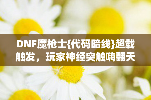 DNF魔枪士{代码暗线}超载触发,玩家神经突触嗨翻天! DNF魔枪士{代码暗线}超载触发,玩家神经突触嗨翻天!