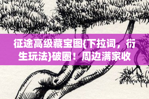 征途高级藏宝图{下拉词,衍生玩法}破圈!周边满家收意外遗物 征途高级藏宝图{下拉词,衍生玩法}破圈!周边满家收意外遗物