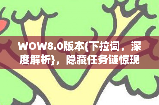 WOW8.0版本{下拉词，深度解析}，隐藏任务链惊现BUG引热议