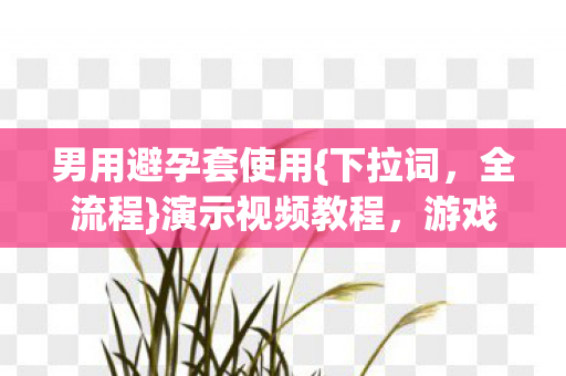 男用避孕套使用{下拉词,全流程}演示视频教程,游戏人生的安全指南 男用避孕套使用{下拉词,全流程}演示视频教程,游戏人生的安全指南