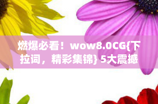 燃爆必看!wow8.0CG{下拉词,精彩集锦} 5大震撼瞬间 燃爆必看!wow8.0CG{下拉词,精彩集锦} 5大震撼瞬间