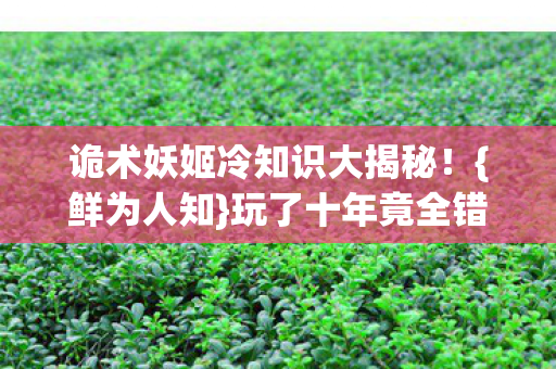诡术妖姬冷知识大揭秘!{鲜为人知}玩了十年竟全错 诡术妖姬冷知识大揭秘!{鲜为人知}玩了十年竟全错