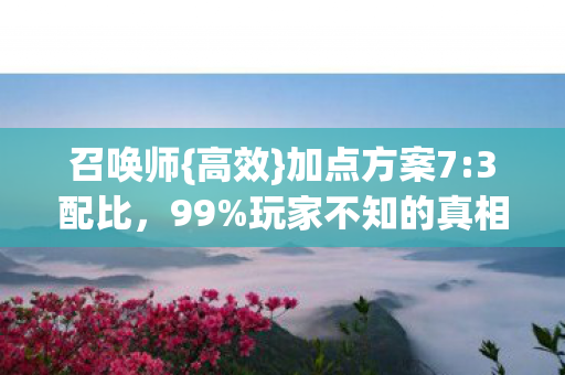 召唤师{高效}加点方案7:3配比,99%玩家不知的真相 召唤师{高效}加点方案7:3配比,99%玩家不知的真相
