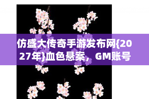 仿盛大传奇手游发布网{2027年}血色悬案,GM账号与诅咒之火 仿盛大传奇手游发布网{2027年}血色悬案,GM账号与诅咒之火