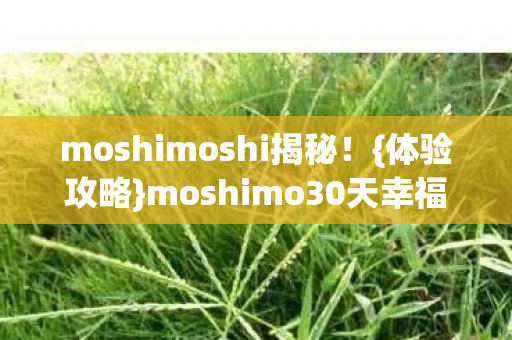 moshimoshi揭秘!{体验攻略}moshimo30天幸福感飙升200% moshimoshi揭秘!{体验攻略}moshimo30天幸福感飙升200%