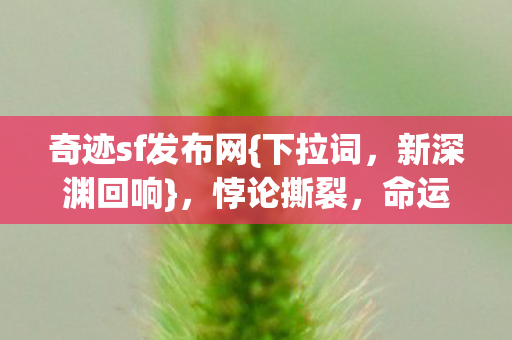 奇迹sf发布网{下拉词，新深渊回响}，悖论撕裂，命运齿轮崩塌