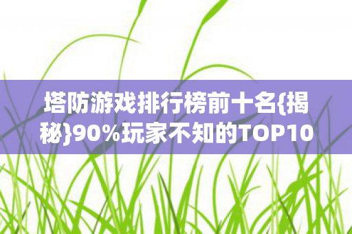 塔防游戏排行榜前十名{揭秘}90%玩家不知的TOP10