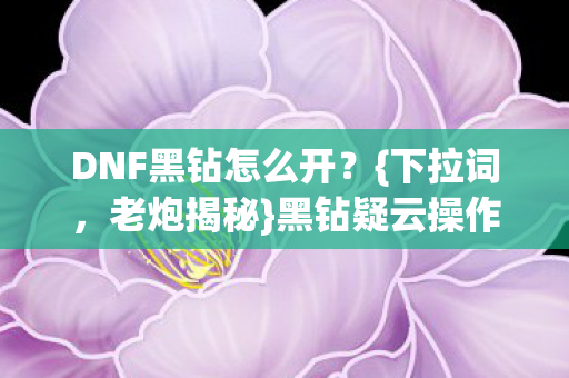 DNF黑钻怎么开？{下拉词，老炮揭秘}黑钻疑云操作解析