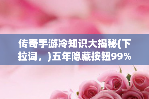 传奇手游冷知识大揭秘{下拉词,}五年隐藏按钮99%玩家未触发 传奇手游冷知识大揭秘{下拉词,}五年隐藏按钮99%玩家未触发