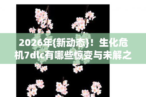生化危机7dlc有哪些惊变与未解之谜图片