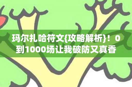 玛尔扎哈符文{攻略解析}!0到1000场让我破防又真香 玛尔扎哈符文{攻略解析}!0到1000场让我破防又真香