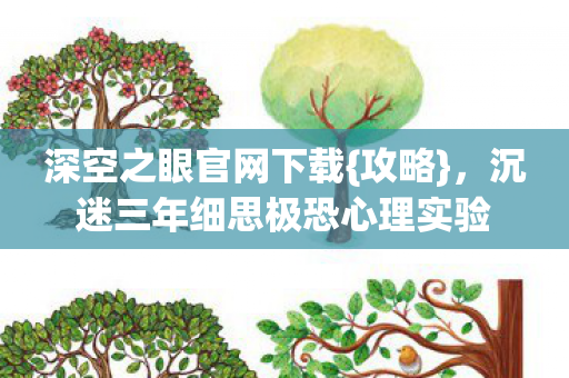 深空之眼官网下载{攻略},沉迷三年细思极恐心理实验 深空之眼官网下载{攻略},沉迷三年细思极恐心理实验