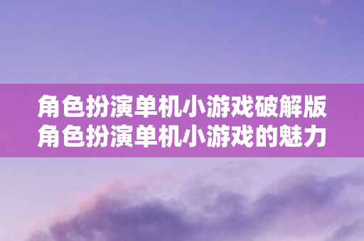 角色扮演单机小游戏破解版角色扮演单机小游戏的魅力与探索，破解版角色扮演单机小游戏的魅力与探索