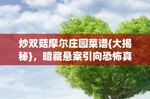 炒双菇摩尔庄园菜谱{大揭秘},暗藏悬案引向恐怖真相 炒双菇摩尔庄园菜谱{大揭秘},暗藏悬案引向恐怖真相