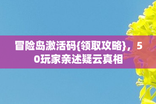 冒险岛激活码{领取攻略},50玩家亲述疑云真相 冒险岛激活码{领取攻略},50玩家亲述疑云真相