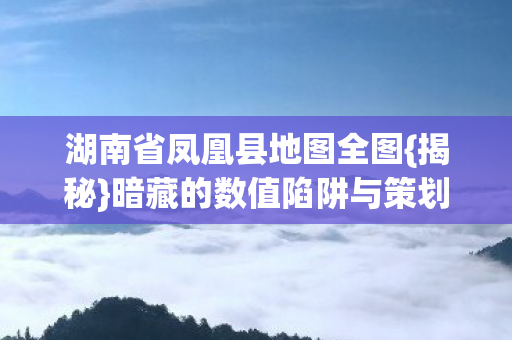 湖南省凤凰县地图全图{揭秘}暗藏的数值陷阱与策划算法 湖南省凤凰县地图全图{揭秘}暗藏的数值陷阱与策划算法