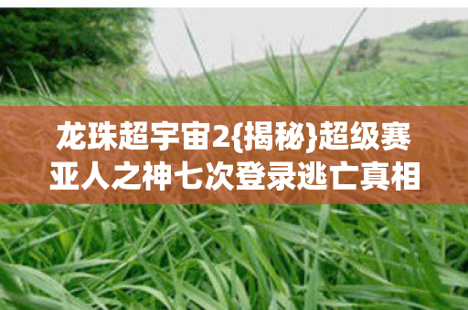 超级赛亚人之神七次登录逃亡真相图片