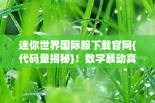 迷你世界国际服下载官网{代码量揭秘}!数字暴动真相 迷你世界国际服下载官网{代码量揭秘}!数字暴动真相