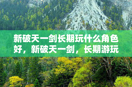 新破天一剑长期玩什么角色好,新破天一剑,长期游玩推荐角色 新破天一剑长期玩什么角色好,新破天一剑,长期游玩推荐角色
