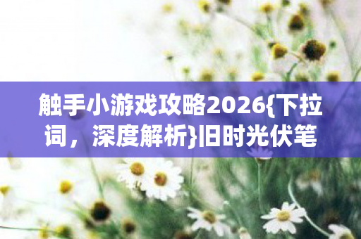 触手小游戏攻略2026{下拉词,深度解析}旧时光伏笔泪满裳 触手小游戏攻略2026{下拉词,深度解析}旧时光伏笔泪满裳