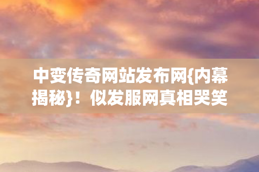 中变传奇网站发布网{内幕揭秘}！似发服网真相哭笑不得