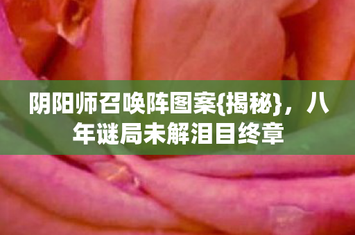 阴阳师召唤阵图案{揭秘}，八年谜局未解泪目终章