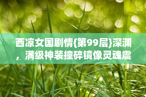 西凉女国剧情{第99层}深渊,满级神装撞碎镜像灵魂震颤 西凉女国剧情{第99层}深渊,满级神装撞碎镜像灵魂震颤
