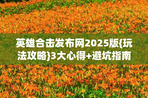 英雄合击发布网2025版{玩法攻略}3大心得+避坑指南 英雄合击发布网2025版{玩法攻略}3大心得+避坑指南