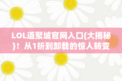 LOL道聚城官网入口{大揭秘}！从1折到卸载的惊人转变